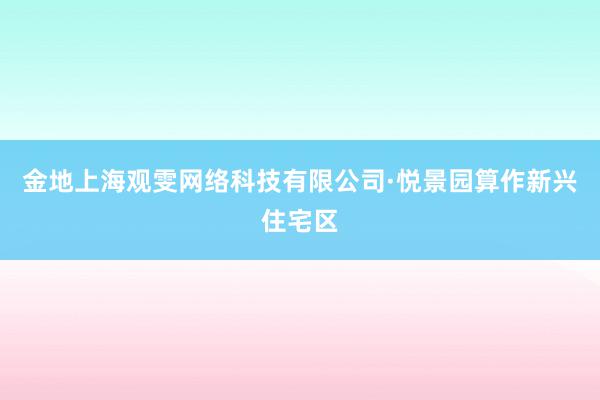 金地上海观雯网络科技有限公司·悦景园算作新兴住宅区