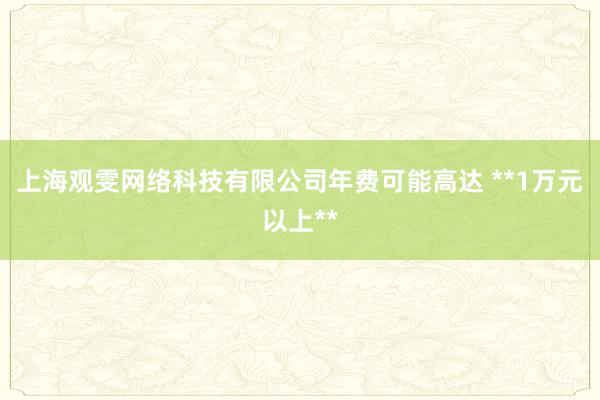 上海观雯网络科技有限公司年费可能高达 **1万元以上**