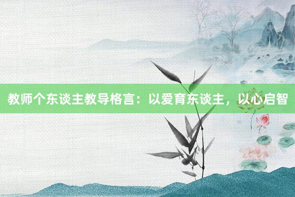 教师个东谈主教导格言:以爱育东谈主,以心启智